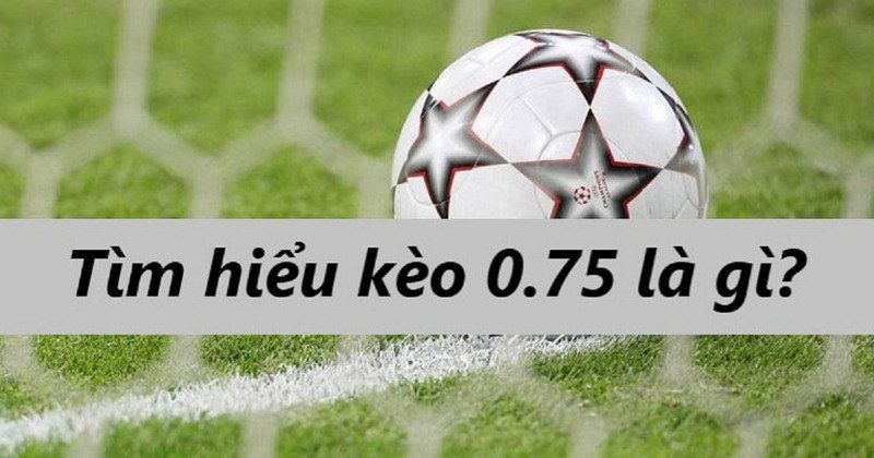 Giới thiệu đôi chút về khái niệm cược chấp 0.75